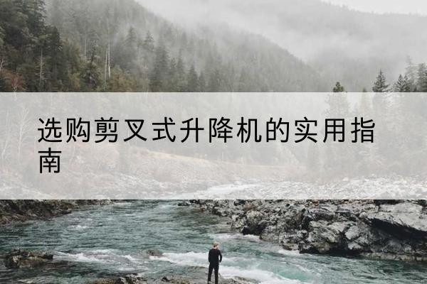潜江剪叉式升降机怎么选-选购剪叉式升降机的实用指南