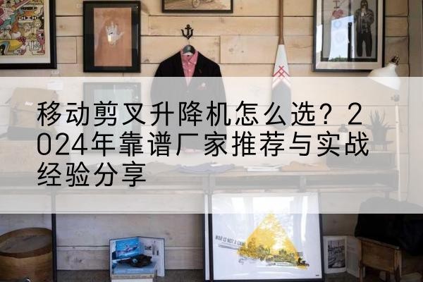 潜江升降平台厂家推荐-移动剪叉升降机怎么选？2024年靠谱厂家推荐与实战经验分享
