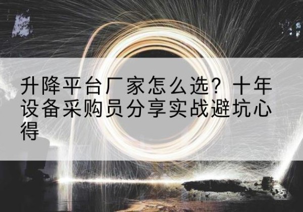 潜江升降平台厂家-怎么选？十年设备采购员分享实战避坑心得