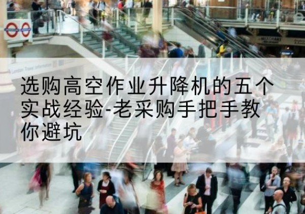 潜江高空作业升降机厂家-选购高空作业升降机的五个实战经验-老采购手把手教你避坑