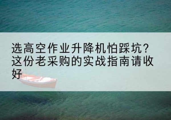 潜江高空作业升降机厂家推荐-选高空作业升降机怕踩坑？这份老采购的实战指南请收好