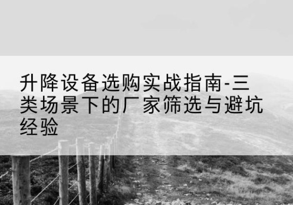 潜江移动式升降机厂家推荐-升降设备选购实战指南-三类场景下的厂家筛选与避坑经验