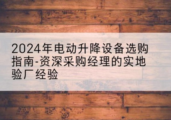 潜江电动剪叉升降平台厂家-2024年电动升降设备选购指南-资深采购经理的实地验厂经验