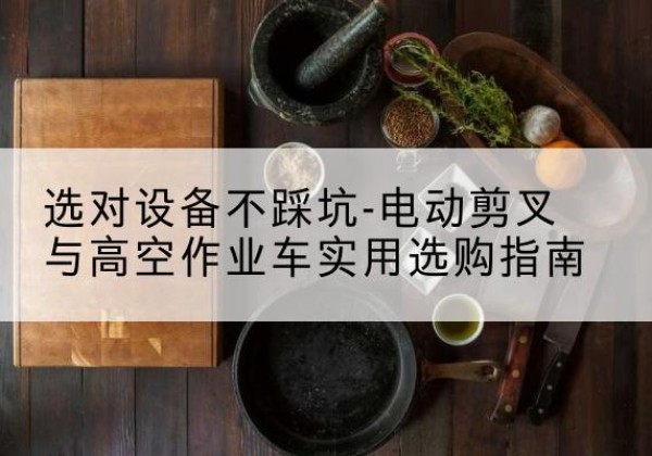 潜江电动剪叉升降平台怎么选-选对设备不踩坑-电动剪叉与高空作业车实用选购指南