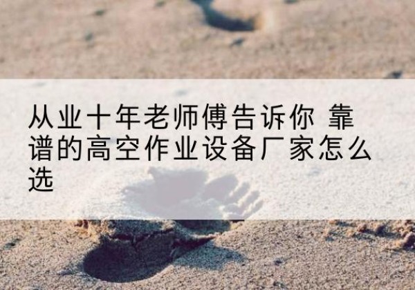 潜江高空作业升降机厂家推荐-从业十年老师傅告诉你 靠谱的高空作业设备厂家怎么选