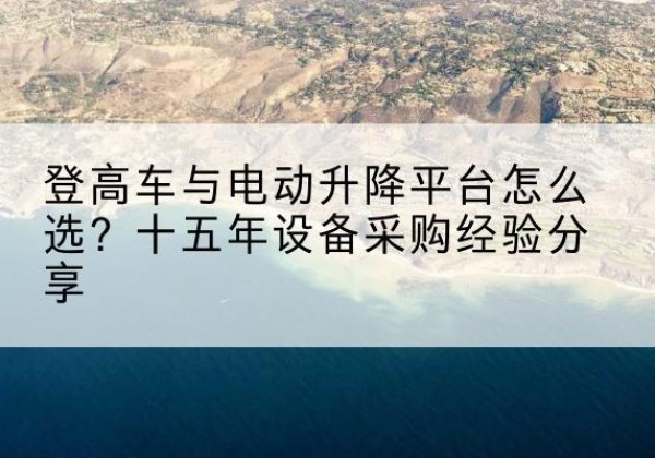 潜江登高车厂家厂家-登高车与电动升降平台怎么选？十五年设备采购经验分享