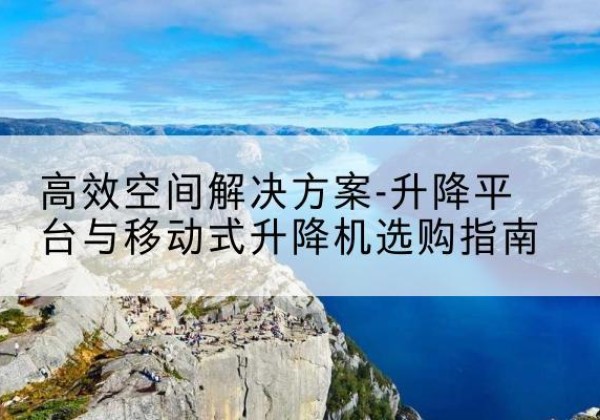 潜江升降平台厂家-*空间解决方案-升降平台与移动式升降机选购指南