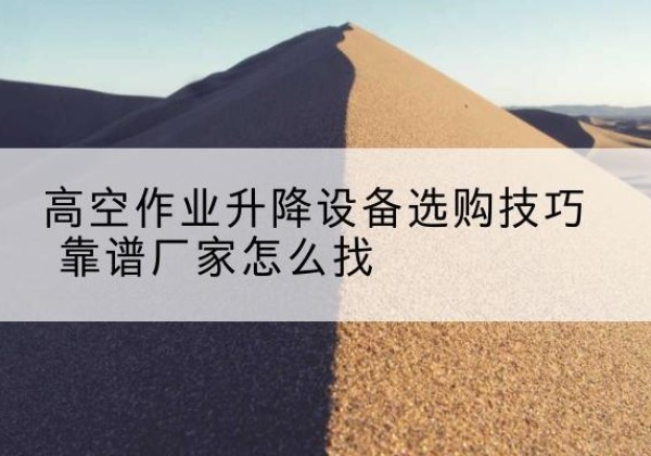 潜江电动升降平台厂家推荐-高空作业升降设备选购技巧 靠谱厂家怎么找