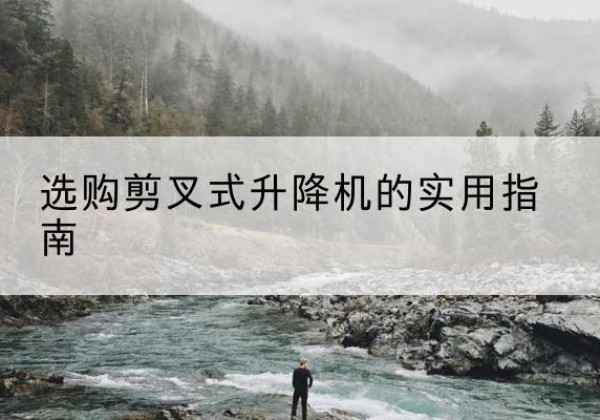 潜江剪叉式升降机怎么选-选购剪叉式升降机的实用指南